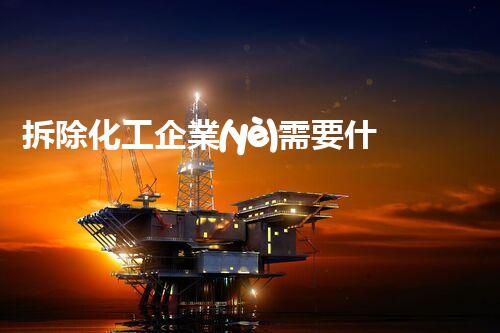 拆除化工企業(yè)需要什么資質(zhì)和資質(zhì)證書？你絕對想不到！